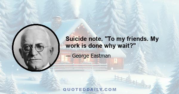 Suicide note. To my friends. My work is done why wait?
