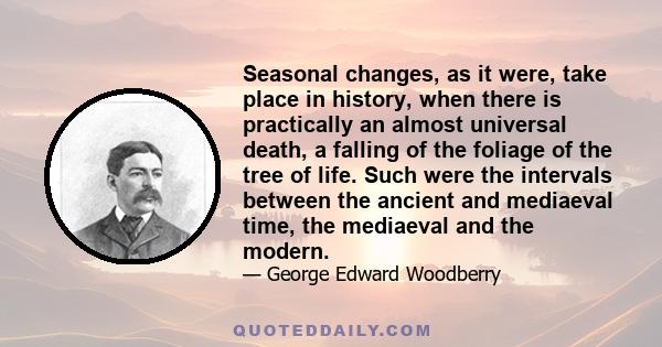 Seasonal changes, as it were, take place in history, when there is practically an almost universal death, a falling of the foliage of the tree of life. Such were the intervals between the ancient and mediaeval time, the