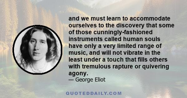 and we must learn to accommodate ourselves to the discovery that some of those cunningly-fashioned instruments called human souls have only a very limited range of music, and will not vibrate in the least under a touch