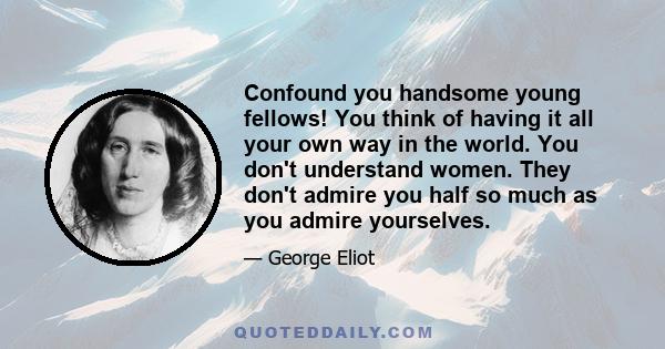 Confound you handsome young fellows! You think of having it all your own way in the world. You don't understand women. They don't admire you half so much as you admire yourselves.