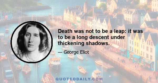 Death was not to be a leap: it was to be a long descent under thickening shadows.