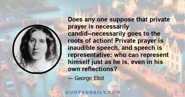Does any one suppose that private prayer is necessarily candid--necessarily goes to the roots of action! Private prayer is inaudible speech, and speech is representative: who can represent himself just as he is, even in