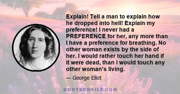Explain! Tell a man to explain how he dropped into hell! Explain my preference! I never had a PREFERENCE for her, any more than I have a preference for breathing. No other woman exists by the side of her. I would rather