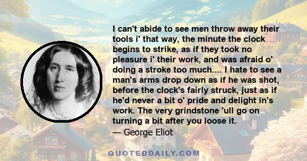 I can't abide to see men throw away their tools i' that way, the minute the clock begins to strike, as if they took no pleasure i' their work, and was afraid o' doing a stroke too much.... I hate to see a man's arms