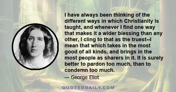I have always been thinking of the different ways in which Christianity is taught, and whenever I find one way that makes it a wider blessing than any other, I cling to that as the truest--I mean that which takes in the