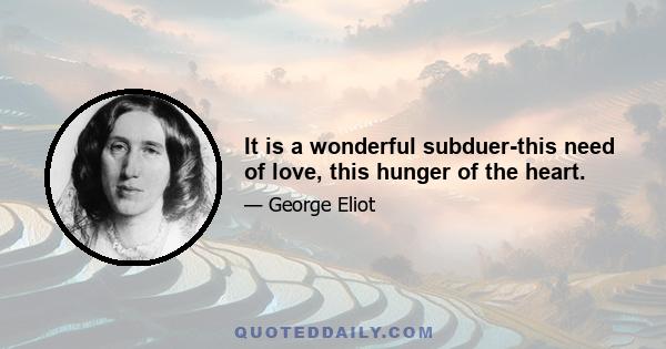 It is a wonderful subduer-this need of love, this hunger of the heart.