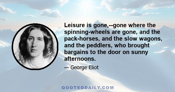 Leisure is gone,--gone where the spinning-wheels are gone, and the pack-horses, and the slow wagons, and the peddlers, who brought bargains to the door on sunny afternoons.