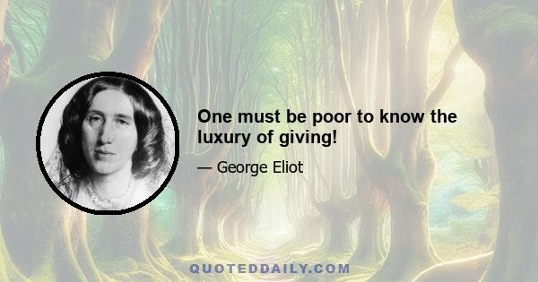 One must be poor to know the luxury of giving!