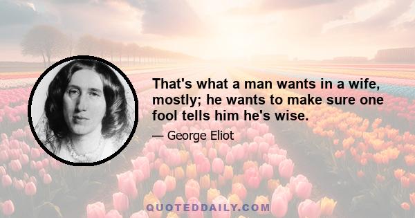That's what a man wants in a wife, mostly; he wants to make sure one fool tells him he's wise.