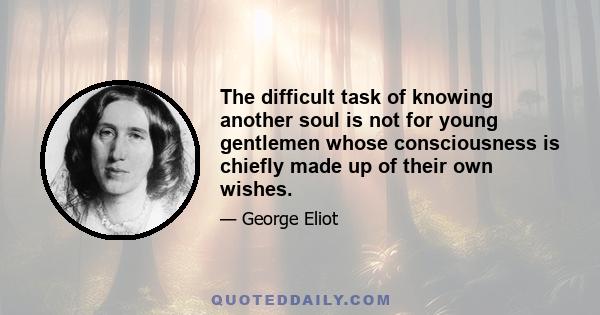 The difficult task of knowing another soul is not for young gentlemen whose consciousness is chiefly made up of their own wishes.