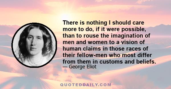 There is nothing I should care more to do, if it were possible, than to rouse the imagination of men and women to a vision of human claims in those races of their fellow-men who most differ from them in customs and