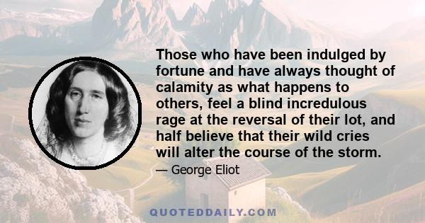 Those who have been indulged by fortune and have always thought of calamity as what happens to others, feel a blind incredulous rage at the reversal of their lot, and half believe that their wild cries will alter the