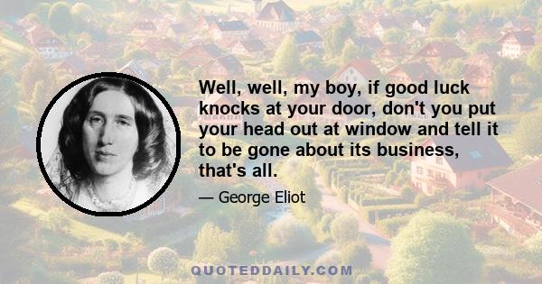 Well, well, my boy, if good luck knocks at your door, don't you put your head out at window and tell it to be gone about its business, that's all.