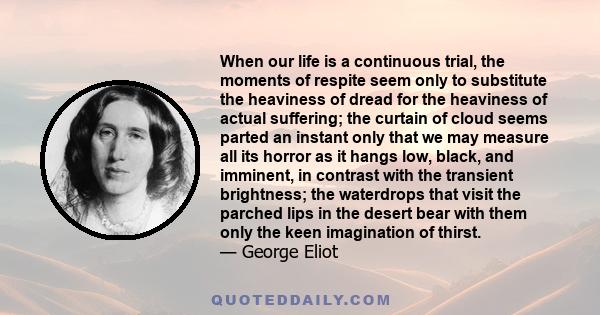 When our life is a continuous trial, the moments of respite seem only to substitute the heaviness of dread for the heaviness of actual suffering; the curtain of cloud seems parted an instant only that we may measure all