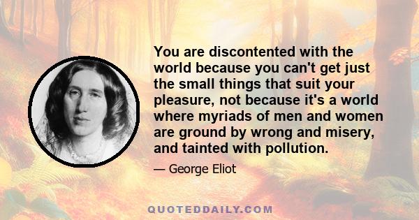 You are discontented with the world because you can't get just the small things that suit your pleasure, not because it's a world where myriads of men and women are ground by wrong and misery, and tainted with pollution.