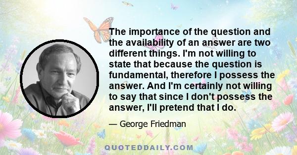 The importance of the question and the availability of an answer are two different things. I'm not willing to state that because the question is fundamental, therefore I possess the answer. And I'm certainly not willing
