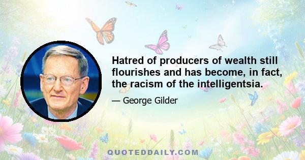 Hatred of producers of wealth still flourishes and has become, in fact, the racism of the intelligentsia.