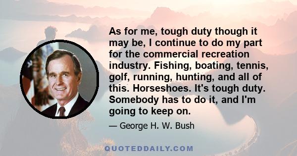 As for me, tough duty though it may be, I continue to do my part for the commercial recreation industry. Fishing, boating, tennis, golf, running, hunting, and all of this. Horseshoes. It's tough duty. Somebody has to do