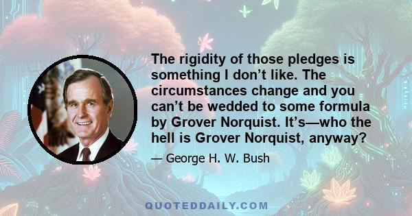 The rigidity of those pledges is something I don’t like. The circumstances change and you can’t be wedded to some formula by Grover Norquist. It’s—who the hell is Grover Norquist, anyway?