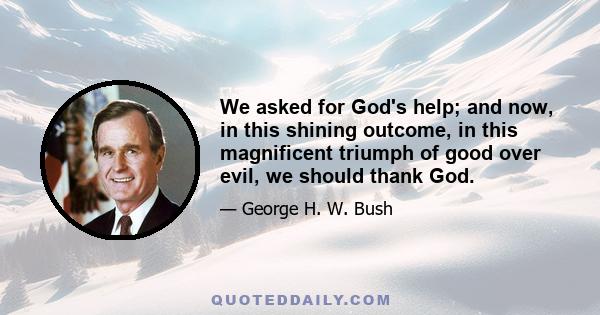 We asked for God's help; and now, in this shining outcome, in this magnificent triumph of good over evil, we should thank God.
