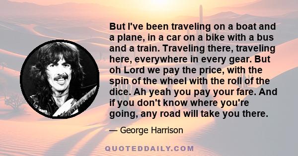But I've been traveling on a boat and a plane, in a car on a bike with a bus and a train. Traveling there, traveling here, everywhere in every gear. But oh Lord we pay the price, with the spin of the wheel with the roll