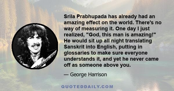 Srila Prabhupada has already had an amazing effect on the world. There's no way of measuring it. One day I just realized, God, this man is amazing! He would sit up all night translating Sanskrit into English, putting in
