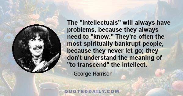 The intellectuals will always have problems, because they always need to know. They're often the most spiritually bankrupt people, because they never let go; they don't understand the meaning of to transcend the
