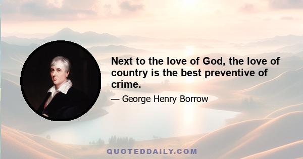Next to the love of God, the love of country is the best preventive of crime.