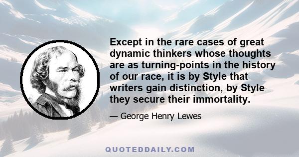 Except in the rare cases of great dynamic thinkers whose thoughts are as turning-points in the history of our race, it is by Style that writers gain distinction, by Style they secure their immortality.