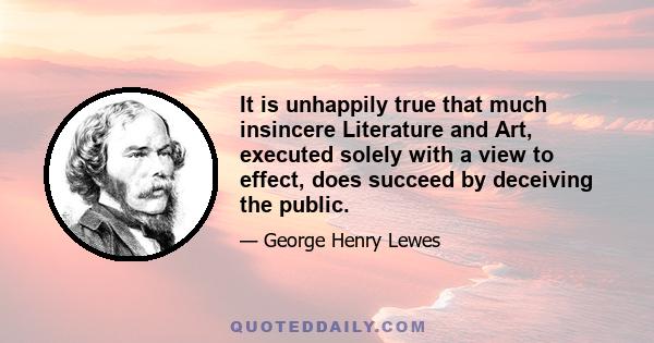 It is unhappily true that much insincere Literature and Art, executed solely with a view to effect, does succeed by deceiving the public.