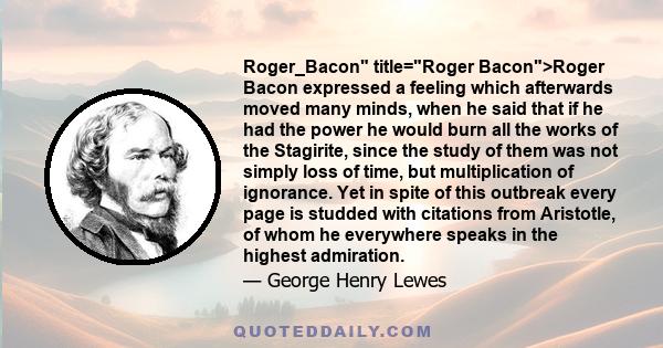 Roger_Bacon title=Roger Bacon>Roger Bacon expressed a feeling which afterwards moved many minds, when he said that if he had the power he would burn all the works of the Stagirite, since the study of them was not simply
