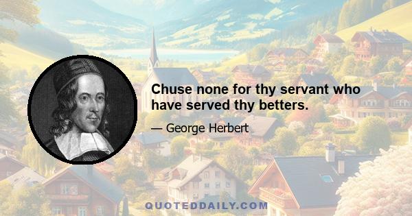 Chuse none for thy servant who have served thy betters.