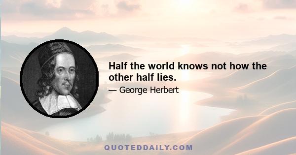 Half the world knows not how the other half lies.