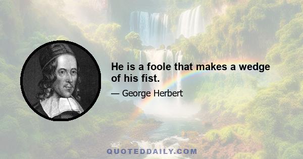 He is a foole that makes a wedge of his fist.