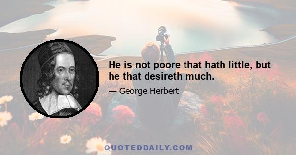 He is not poore that hath little, but he that desireth much.