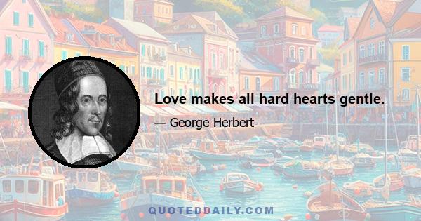 Love makes all hard hearts gentle.