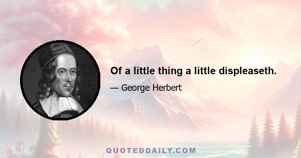 Of a little thing a little displeaseth.