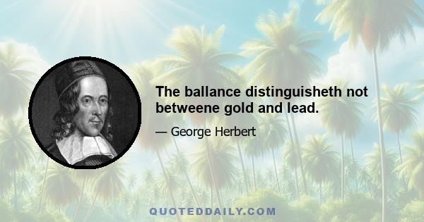 The ballance distinguisheth not betweene gold and lead.