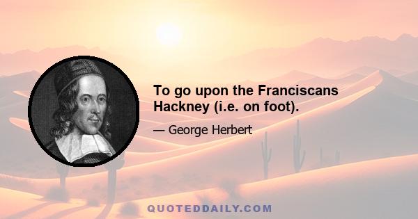To go upon the Franciscans Hackney (i.e. on foot).