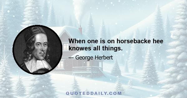 When one is on horsebacke hee knowes all things.