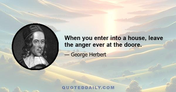 When you enter into a house, leave the anger ever at the doore.