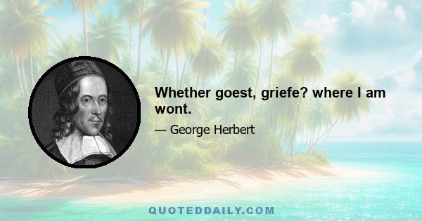 Whether goest, griefe? where I am wont.