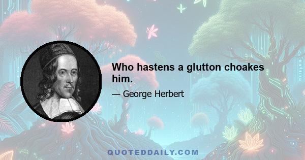 Who hastens a glutton choakes him.