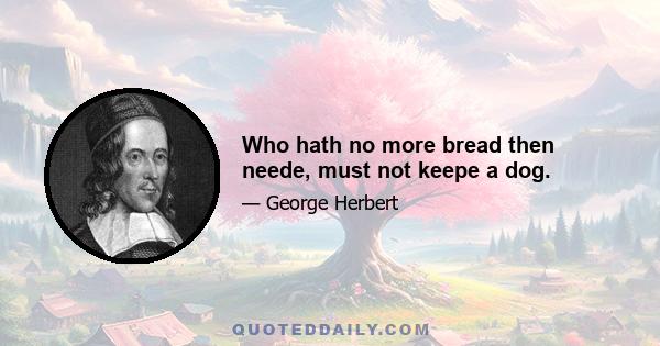 Who hath no more bread then neede, must not keepe a dog.