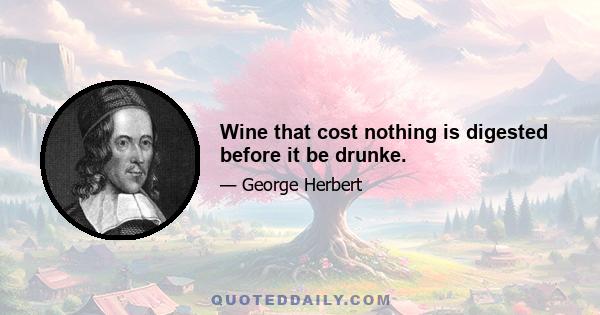 Wine that cost nothing is digested before it be drunke.