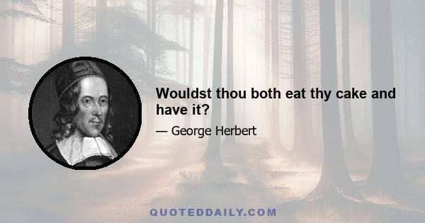 Wouldst thou both eat thy cake and have it?