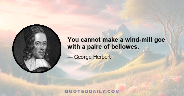 You cannot make a wind-mill goe with a paire of bellowes.