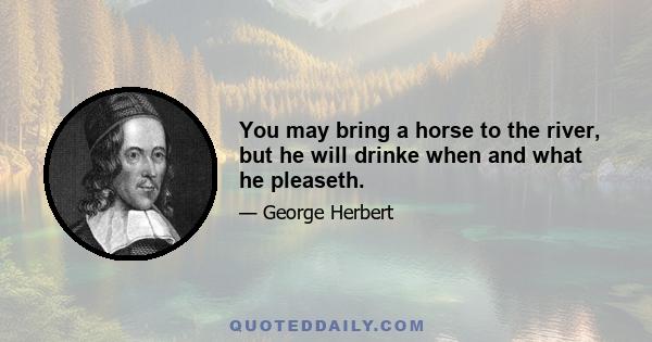 You may bring a horse to the river, but he will drinke when and what he pleaseth.