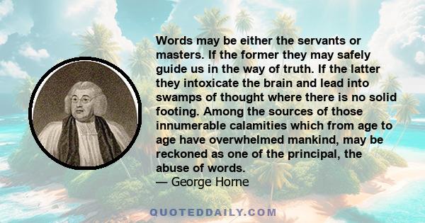Words may be either the servants or masters. If the former they may safely guide us in the way of truth. If the latter they intoxicate the brain and lead into swamps of thought where there is no solid footing. Among the
