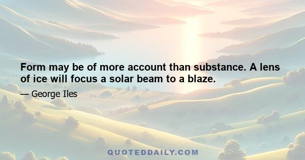 Form may be of more account than substance. A lens of ice will focus a solar beam to a blaze.